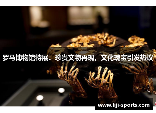 罗马博物馆特展：珍贵文物再现，文化瑰宝引发热议
