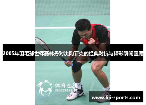 2005年羽毛球世锦赛林丹对决陶菲克的经典对抗与精彩瞬间回顾