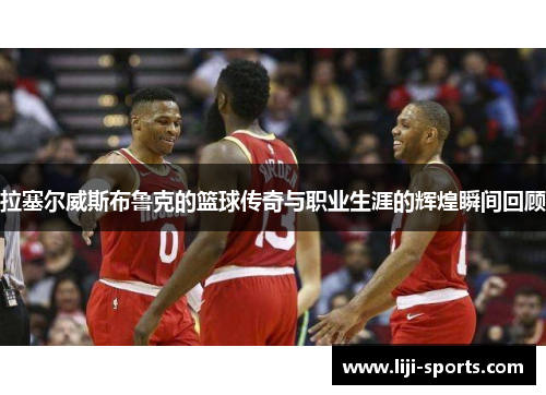 拉塞尔威斯布鲁克的篮球传奇与职业生涯的辉煌瞬间回顾